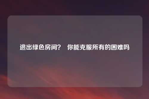 逃出绿色房间？  你能克服所有的困难吗