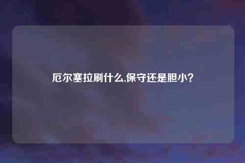 厄尔塞拉刷什么,保守还是胆小？