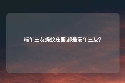 端午三友蚂蚁庄园,都是端午三友?