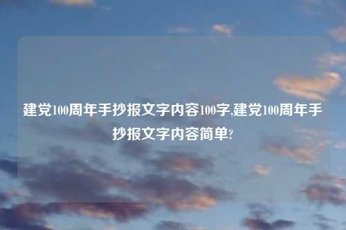建党100周年手抄报文字内容100字,建党100周年手抄报文字内容简单?