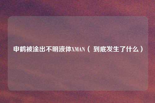 申鹤被淦出不明液体XMAN（ 到底发生了什么）
