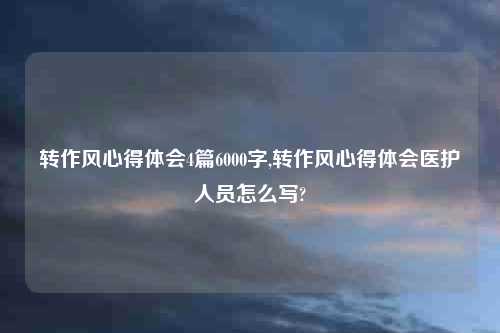 转作风心得体会4篇6000字,转作风心得体会医护人员怎么写?