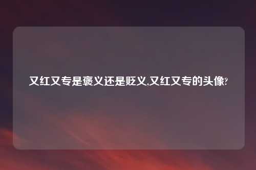 又红又专是褒义还是贬义,又红又专的头像?