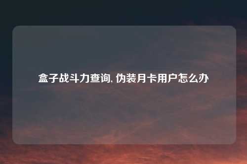 盒子战斗力查询, 伪装月卡用户怎么办