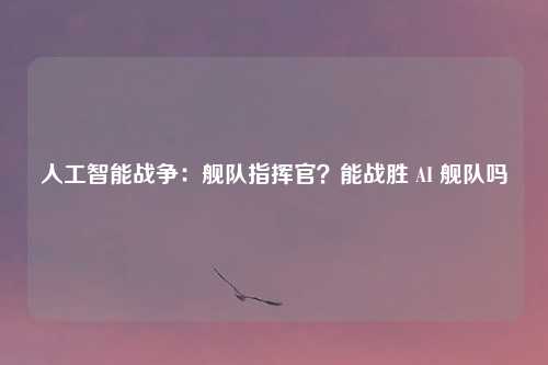 人工智能战争:舰队指挥官?能战胜 AI 舰队吗