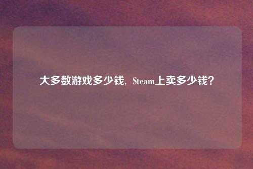 大多数游戏多少钱,  Steam上卖多少钱？