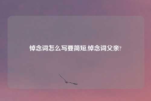 悼念词怎么写要简短,悼念词父亲?