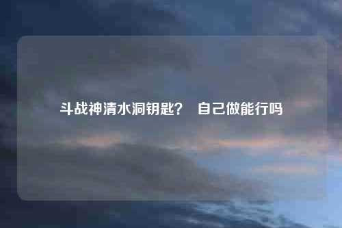 斗战神清水洞钥匙？  自己做能行吗