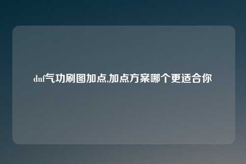 dnf气功刷图加点,加点方案哪个更适合你