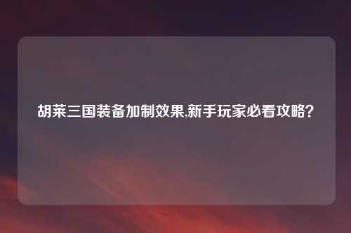 胡莱三国装备加制效果,新手玩家必看攻略？