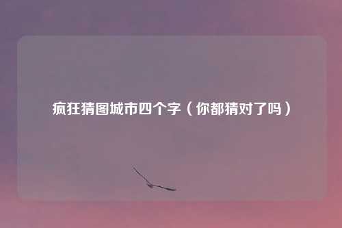 疯狂猜图城市四个字（你都猜对了吗）