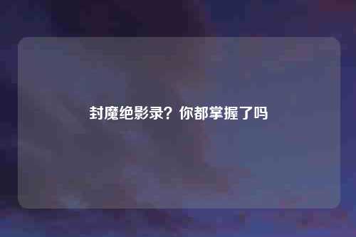 封魔绝影录?你都掌握了吗