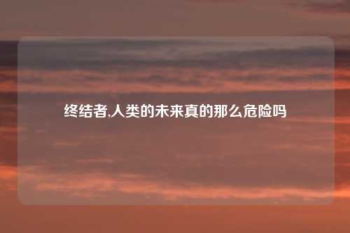 终结者,人类的未来真的那么危险吗