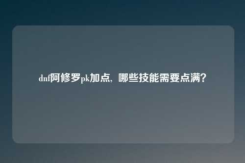 dnf阿修罗pk加点,  哪些技能需要点满？