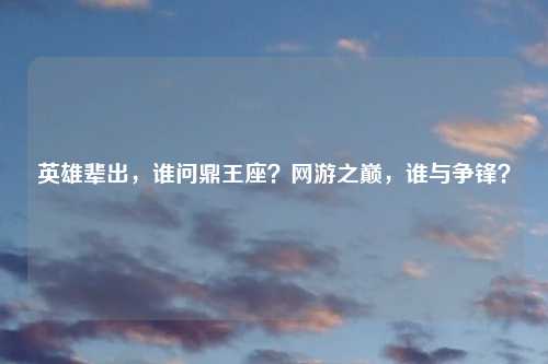 英雄辈出,谁问鼎王座?网游之巅,谁与争锋?