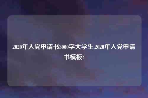 2020年入党申请书3000字大学生,2020年入党申请书模板?