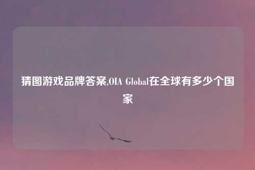 猜图游戏品牌答案,OIA Global在全球有多少个国家