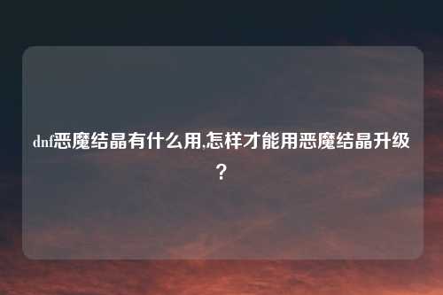 dnf恶魔结晶有什么用,怎样才能用恶魔结晶升级？