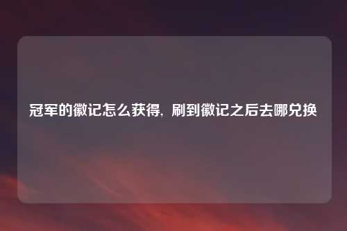 冠军的徽记怎么获得,  刷到徽记之后去哪兑换