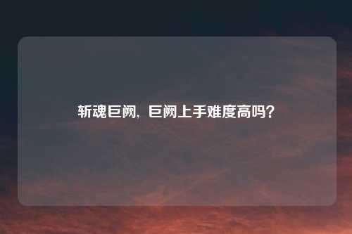 斩魂巨阙,  巨阙上手难度高吗？