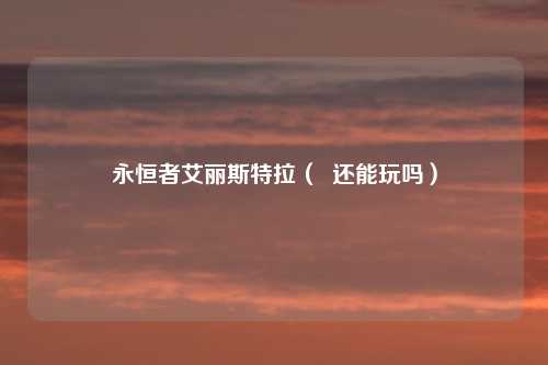 永恒者艾丽斯特拉（  还能玩吗）