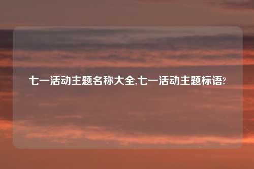 七一活动主题名称大全,七一活动主题标语?