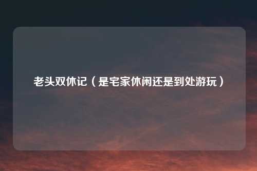 老头双休记（是宅家休闲还是到处游玩）