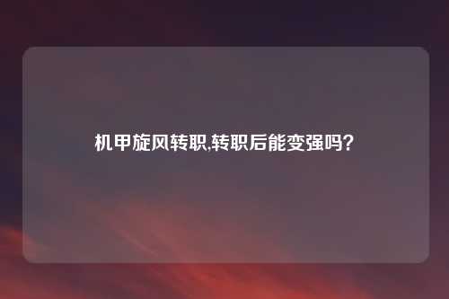 机甲旋风转职,转职后能变强吗？