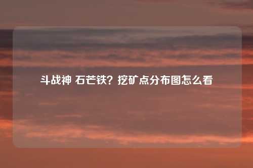 斗战神 石芒铁？挖矿点分布图怎么看