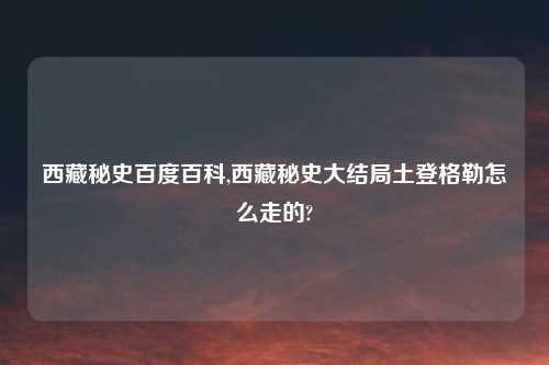 西藏秘史百度百科,西藏秘史大结局土登格勒怎么走的?