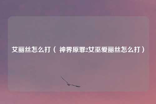 艾丽丝怎么打（ 神界原罪2女巫爱丽丝怎么打）