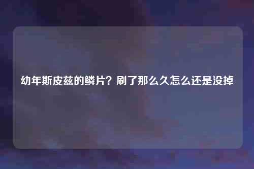 幼年斯皮兹的鳞片？刷了那么久怎么还是没掉
