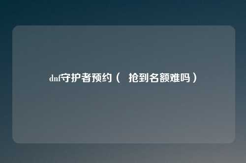 dnf守护者预约( 抢到名额难吗)