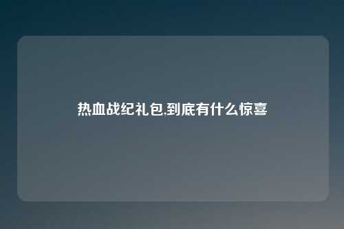 热血战纪礼包,到底有什么惊喜
