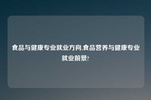 食品与健康专业就业方向,食品营养与健康专业就业前景?