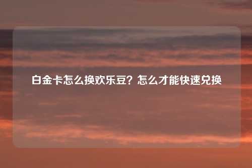 白金卡怎么换欢乐豆？怎么才能快速兑换