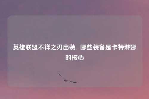 英雄联盟不祥之刃出装,  哪些装备是卡特琳娜的核心
