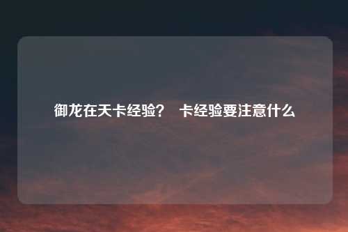 御龙在天卡经验？  卡经验要注意什么