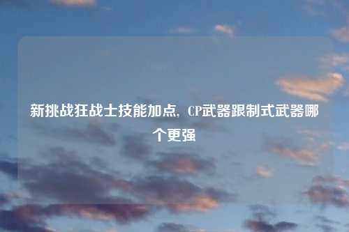 新挑战狂战士技能加点,  CP武器跟制式武器哪个更强