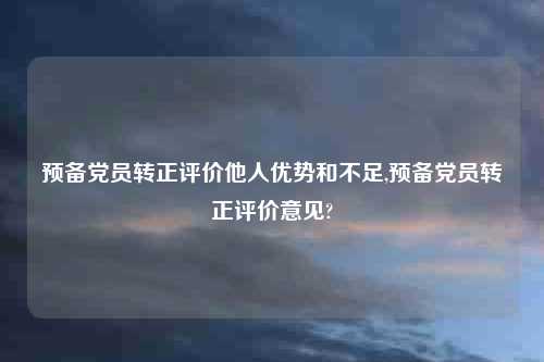 预备党员转正评价他人优势和不足,预备党员转正评价意见?