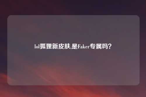 lol狐狸新皮肤,是Faker专属吗？