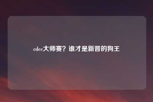 cdec大师赛？谁才是新晋的狗王