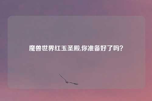 魔兽世界红玉圣殿,你准备好了吗？