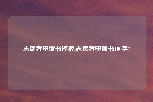 志愿者申请书模板,志愿者申请书100字?