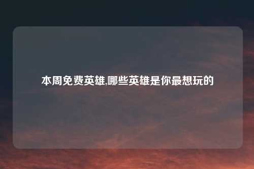 本周免费英雄,哪些英雄是你最想玩的