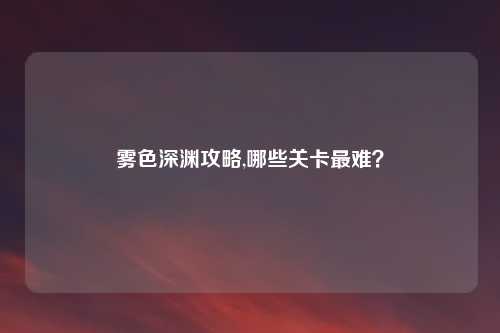 雾色深渊攻略,哪些关卡最难？
