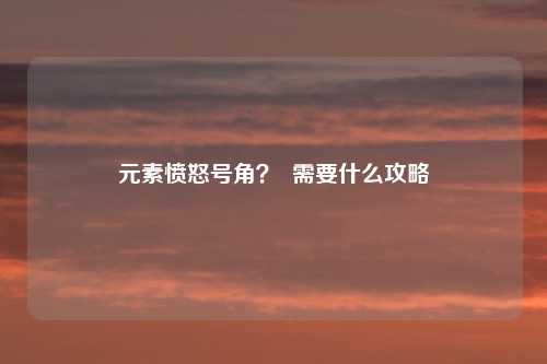 元素愤怒号角？  需要什么攻略