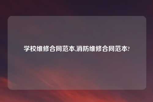 学校维修合同范本,消防维修合同范本?