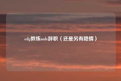 edg教练nofe辞职（还是另有隐情）
