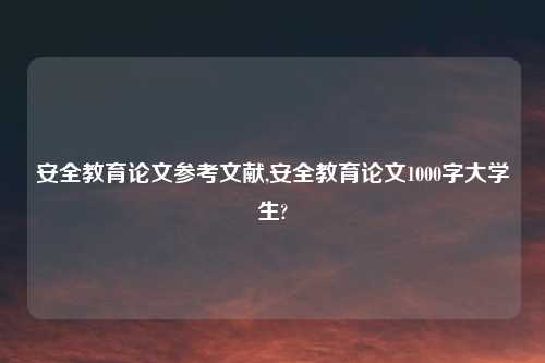 安全教育论文参考文献,安全教育论文1000字大学生?